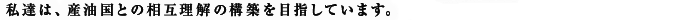 私達は、産油国との相互理解の構築を目指しています。